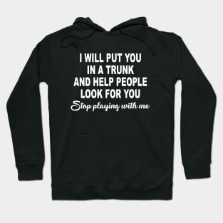 I Will Put You In A Trunk And Help People Look For You Stop Playing With Me Hoodie